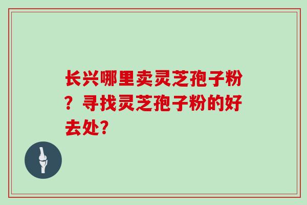 长兴哪里卖灵芝孢子粉？寻找灵芝孢子粉的好去处？