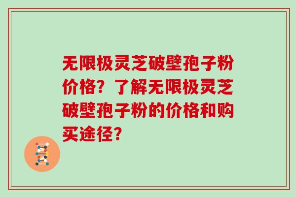 无限极灵芝破壁孢子粉价格？了解无限极灵芝破壁孢子粉的价格和购买途径？