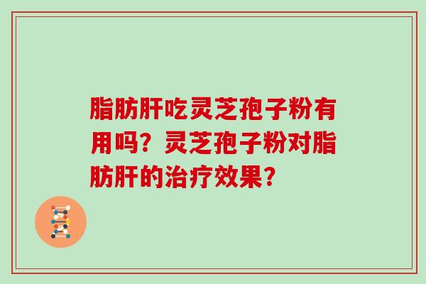 脂肪肝吃灵芝孢子粉有用吗?灵芝孢子粉对脂肪肝的治疗效果?