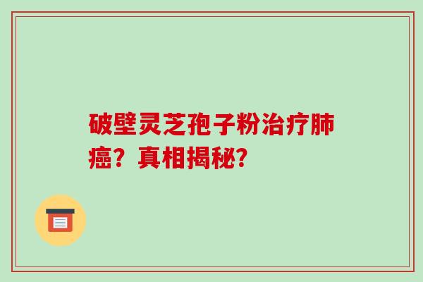 破壁灵芝孢子粉治疗肺癌？真相揭秘？