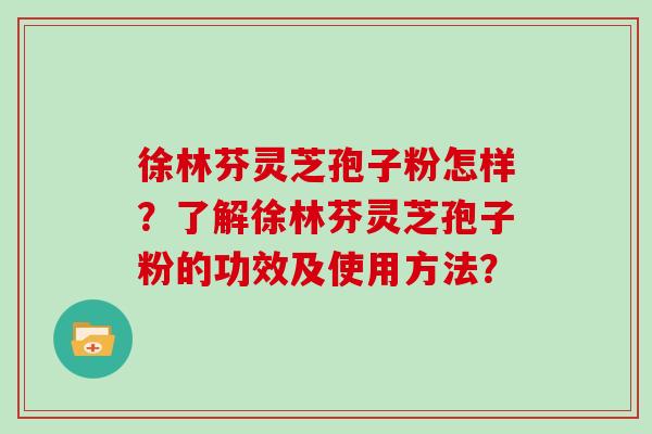 徐林芬灵芝孢子粉怎样?了解徐林芬灵芝孢子粉的功效及使用方法?