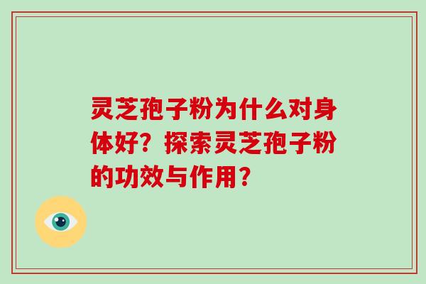 灵芝孢子粉为什么对身体好？探索灵芝孢子粉的功效与作用？