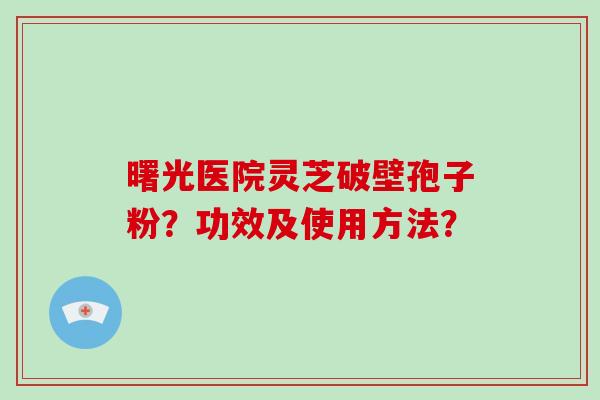 曙光医院灵芝破壁孢子粉？功效及使用方法？
