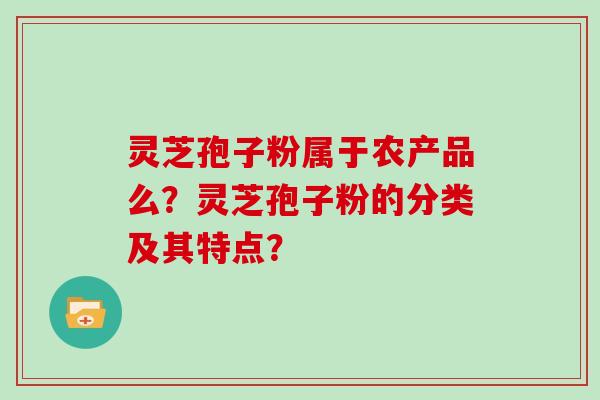 灵芝孢子粉属于农产品么？灵芝孢子粉的分类及其特点？