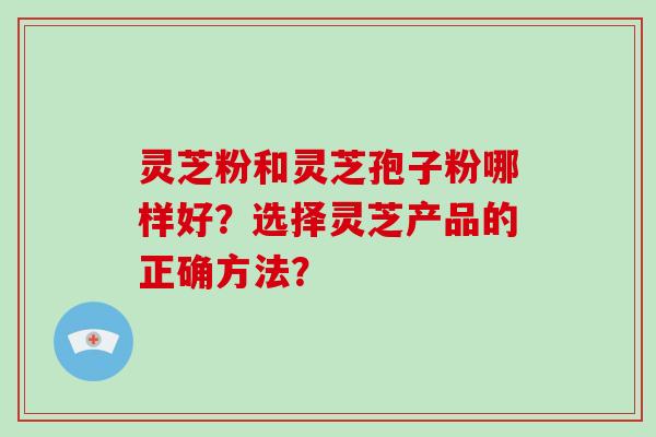 灵芝粉和灵芝孢子粉哪样好？选择灵芝产品的正确方法？