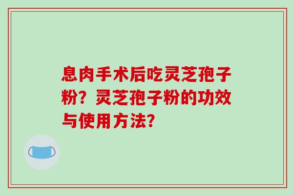 息肉手术后吃灵芝孢子粉？灵芝孢子粉的功效与使用方法？