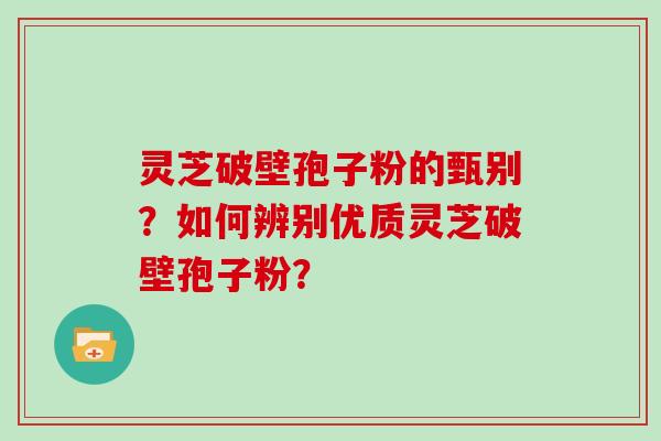 灵芝破壁孢子粉的甄别？如何辨别优质灵芝破壁孢子粉？