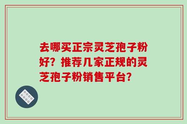 去哪买正宗灵芝孢子粉好?推荐几家正规的灵芝孢子粉销售平台?