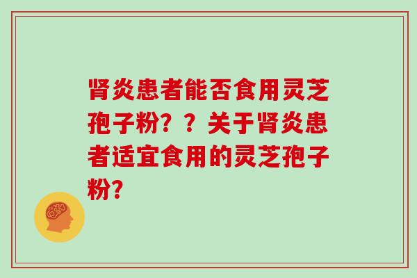 肾炎患者能否食用灵芝孢子粉？？关于肾炎患者适宜食用的灵芝孢子粉？