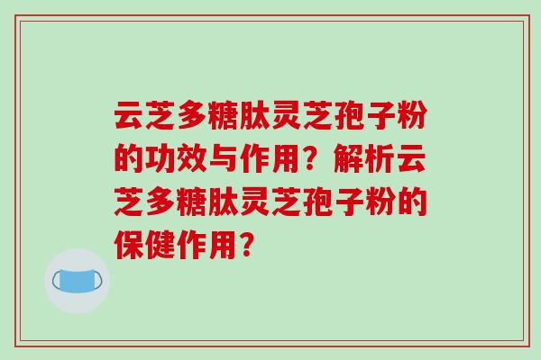 云芝多糖肽灵芝孢子粉的功效与作用？解析云芝多糖肽灵芝孢子粉的保健作用？