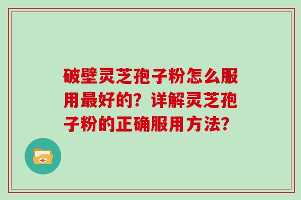 破壁灵芝孢子粉怎么服用最好的?详解灵芝孢子粉的正确服用方法?