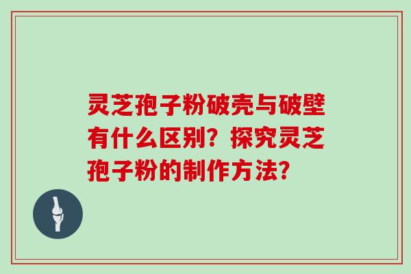 灵芝孢子粉破壳与破壁有什么区别?探究灵芝孢子粉的制作方法?