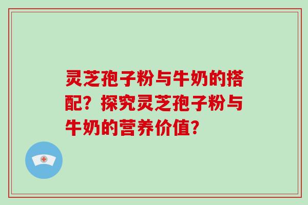 灵芝孢子粉与牛奶的搭配?探究灵芝孢子粉与牛奶的营养价值?