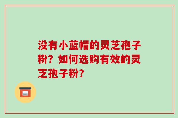 没有小蓝帽的灵芝孢子粉?如何选购有效的灵芝孢子粉?