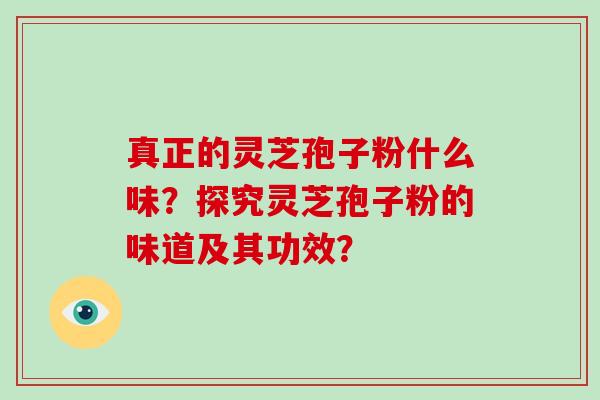 真正的灵芝孢子粉什么味?探究灵芝孢子粉的味道及其功效?