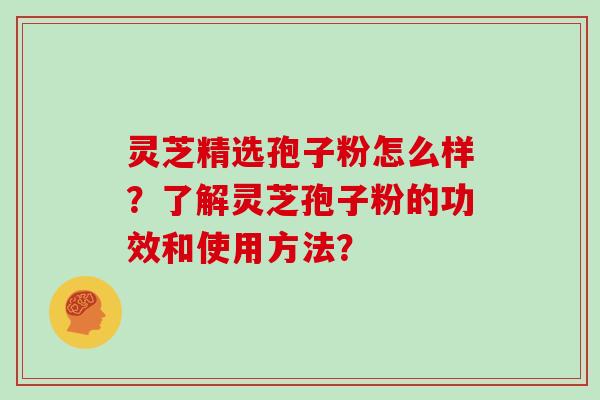 灵芝精选孢子粉怎么样？了解灵芝孢子粉的功效和使用方法？