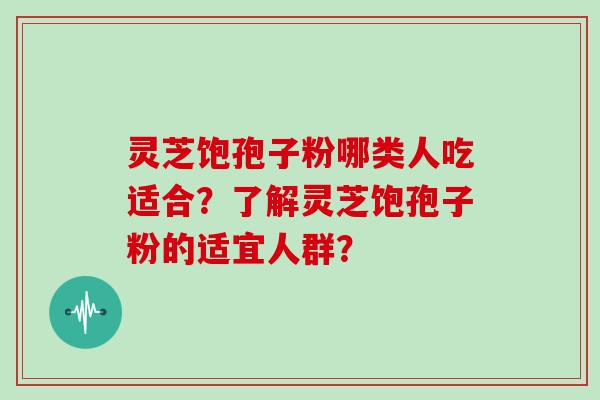 灵芝饱孢子粉哪类人吃适合?了解灵芝饱孢子粉的适宜人群?