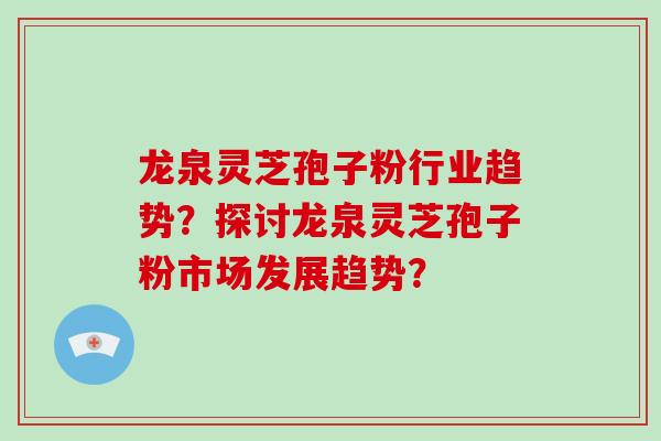 龙泉灵芝孢子粉行业趋势?探讨龙泉灵芝孢子粉市场发展趋势?