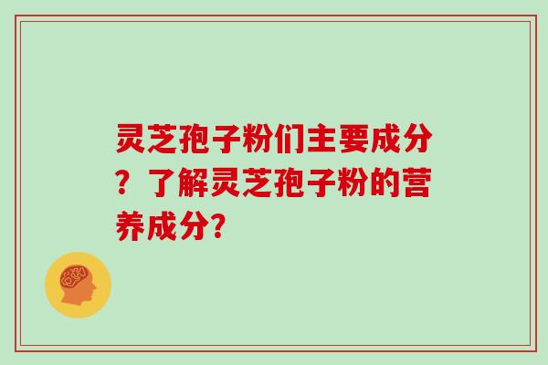 灵芝孢子粉们主要成分？了解灵芝孢子粉的营养成分？