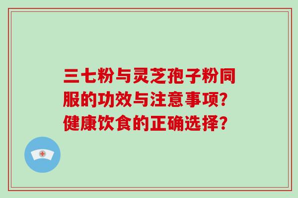 三七粉与灵芝孢子粉同服的功效与注意事项？健康饮食的正确选择？