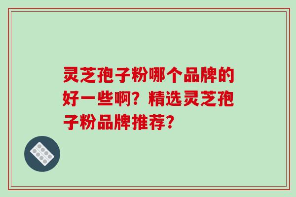 灵芝孢子粉哪个品牌的好一些啊?精选灵芝孢子粉品牌推荐?