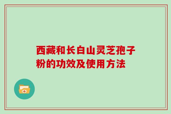 西藏和长白山灵芝孢子粉的功效及使用方法