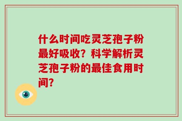 什么时间吃灵芝孢子粉最好吸收？科学解析灵芝孢子粉的最佳食用时间？