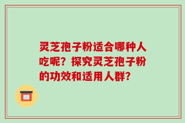 灵芝孢子粉适合哪种人吃呢?探究灵芝孢子粉的功效和适用人群?