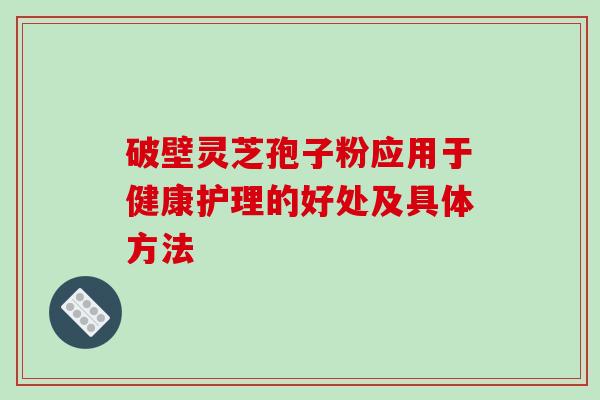 破壁灵芝孢子粉应用于健康护理的好处及具体方法