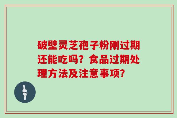 破壁灵芝孢子粉刚过期还能吃吗？食品过期处理方法及注意事项？