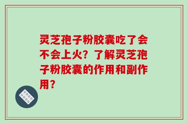 灵芝孢子粉胶囊吃了会不会上火？了解灵芝孢子粉胶囊的作用和副作用？