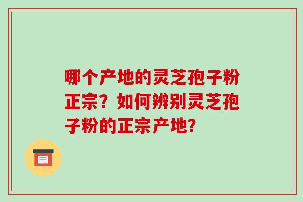 哪个产地的灵芝孢子粉正宗?如何辨别灵芝孢子粉的正宗产地?