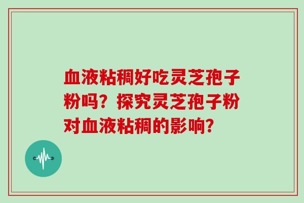 血液粘稠好吃灵芝孢子粉吗？探究灵芝孢子粉对血液粘稠的影响？