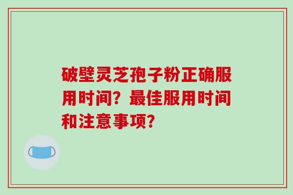 破壁灵芝孢子粉正确服用时间?最佳服用时间和注意事项?
