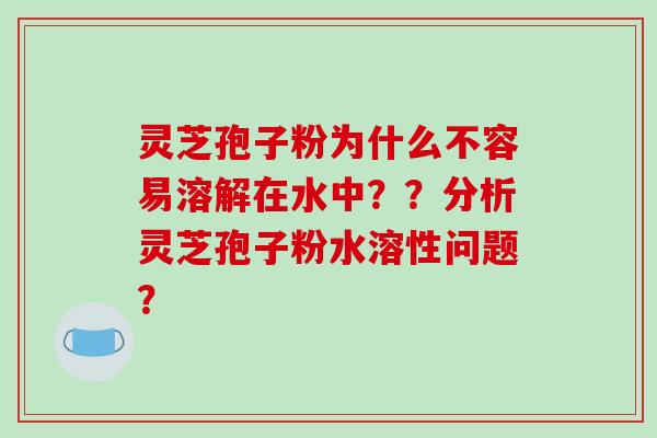 灵芝孢子粉为什么不容易溶解在水中??分析灵芝孢子粉水溶性问题?