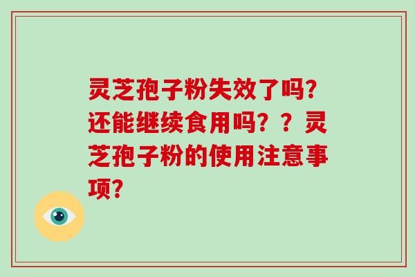 灵芝孢子粉失效了吗？还能继续食用吗？？灵芝孢子粉的使用注意事项？