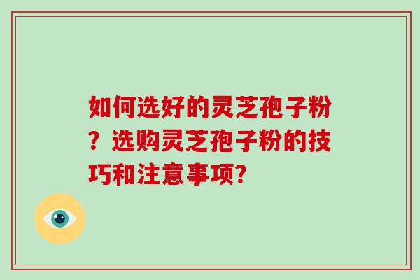 如何选好的灵芝孢子粉？选购灵芝孢子粉的技巧和注意事项？