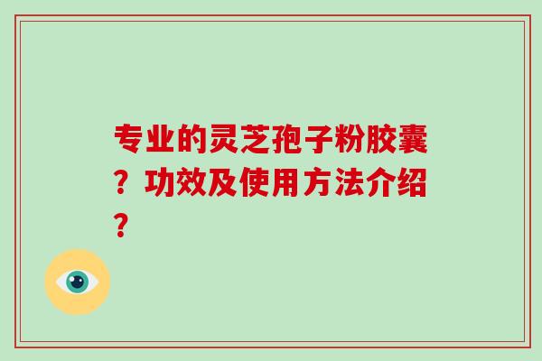 专业的灵芝孢子粉胶囊？功效及使用方法介绍？