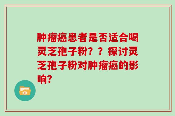 肿瘤癌患者是否适合喝灵芝孢子粉？？探讨灵芝孢子粉对肿瘤癌的影响？