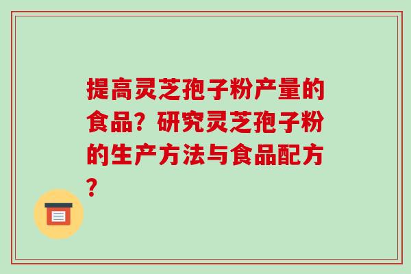 提高灵芝孢子粉产量的食品？研究灵芝孢子粉的生产方法与食品配方？