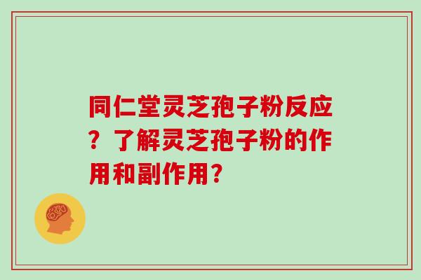 同仁堂灵芝孢子粉反应?了解灵芝孢子粉的作用和副作用?