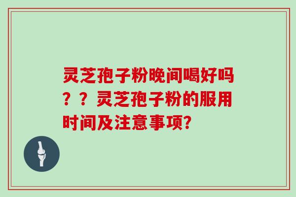 灵芝孢子粉晚间喝好吗??灵芝孢子粉的服用时间及注意事项?