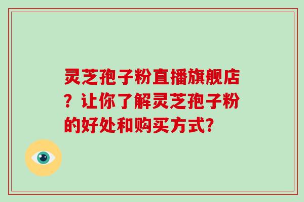 灵芝孢子粉直播旗舰店?让你了解灵芝孢子粉的好处和购买方式?