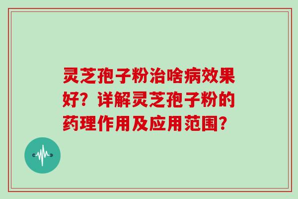 灵芝孢子粉治啥病效果好？详解灵芝孢子粉的药理作用及应用范围？