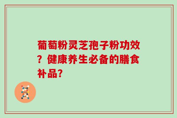 葡萄粉灵芝孢子粉功效？健康养生必备的膳食补品？