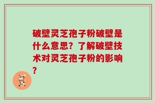 破壁灵芝孢子粉破壁是什么意思？了解破壁技术对灵芝孢子粉的影响？