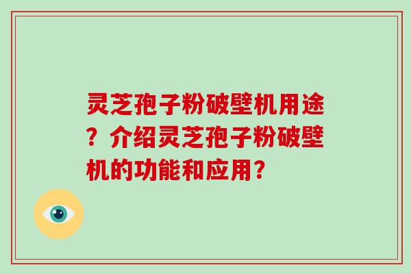 灵芝孢子粉破壁机用途?介绍灵芝孢子粉破壁机的功能和应用?