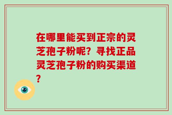 在哪里能买到正宗的灵芝孢子粉呢？寻找正品灵芝孢子粉的购买渠道？
