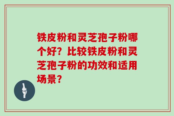 铁皮粉和灵芝孢子粉哪个好？比较铁皮粉和灵芝孢子粉的功效和适用场景？