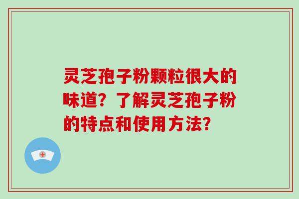 灵芝孢子粉颗粒很大的味道?了解灵芝孢子粉的特点和使用方法?